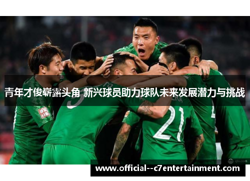 青年才俊崭露头角 新兴球员助力球队未来发展潜力与挑战 青年才俊崭露头角 新兴球员助力球队未来发展潜力与挑战