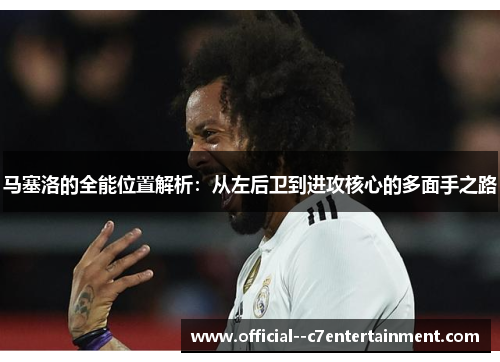 马塞洛的全能位置解析:从左后卫到进攻核心的多面手之路 马塞洛的全能位置解析:从左后卫到进攻核心的多面手之路