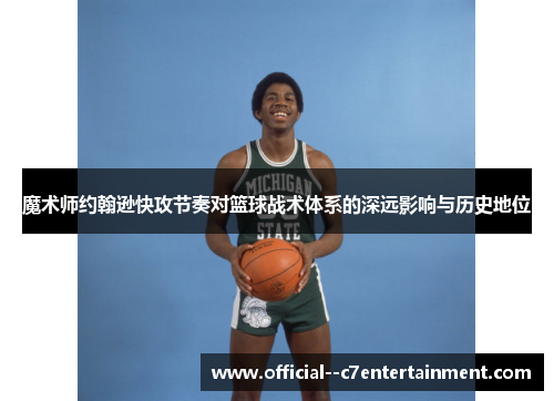 魔术师约翰逊快攻节奏对篮球战术体系的深远影响与历史地位