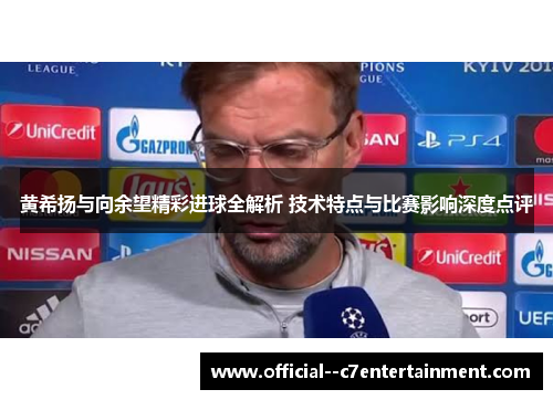 黄希扬与向余望精彩进球全解析 技术特点与比赛影响深度点评 黄希扬与向余望精彩进球全解析 技术特点与比赛影响深度点评