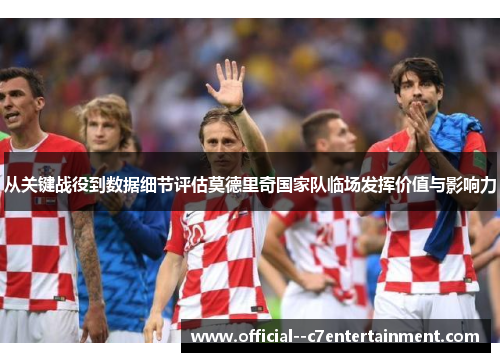 从关键战役到数据细节评估莫德里奇国家队临场发挥价值与影响力