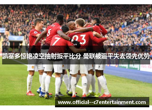 凯塞多惊艳凌空抽射扳平比分 曼联被逼平失去领先优势