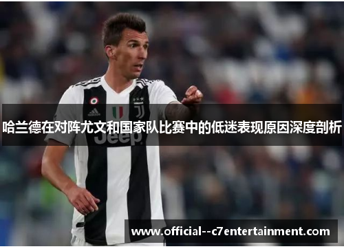 哈兰德在对阵尤文和国家队比赛中的低迷表现原因深度剖析