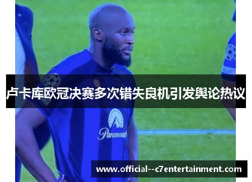 卢卡库欧冠决赛多次错失良机引发舆论热议