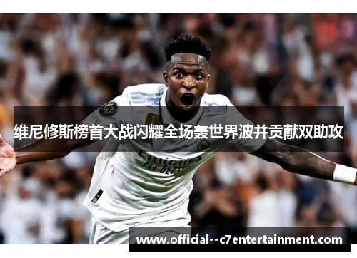 维尼修斯榜首大战闪耀全场轰世界波并贡献双助攻 维尼修斯榜首大战闪耀全场轰世界波并贡献双助攻
